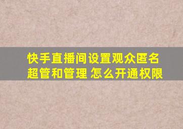 快手直播间设置观众匿名 超管和管理 怎么开通权限